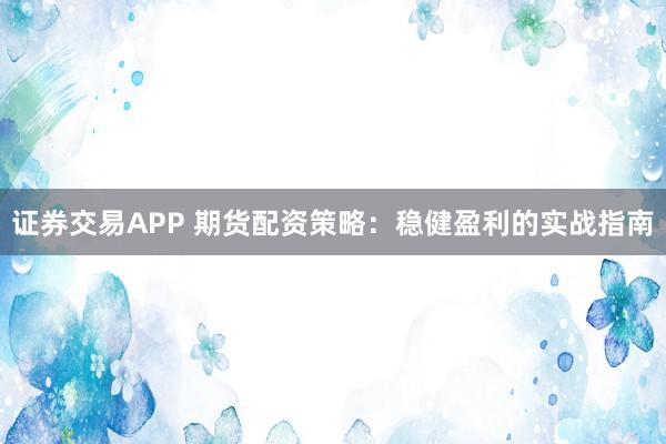 证券交易APP 期货配资策略：稳健盈利的实战指南