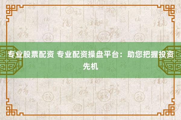 专业股票配资 专业配资操盘平台：助您把握投资先机