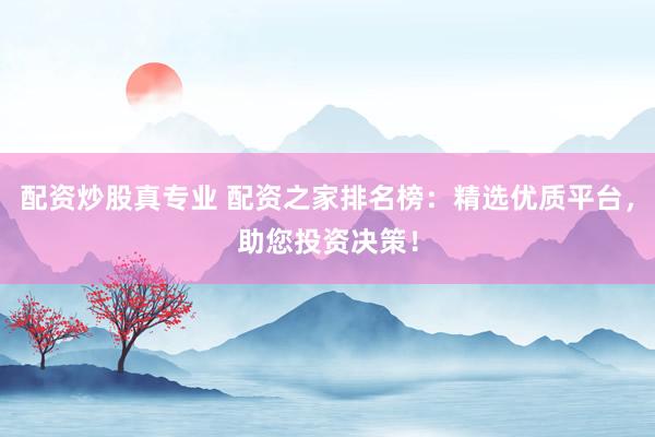 配资炒股真专业 配资之家排名榜：精选优质平台，助您投资决策！
