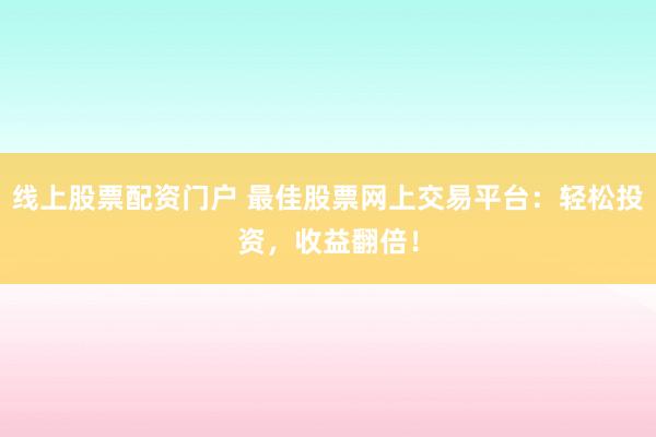 线上股票配资门户 最佳股票网上交易平台：轻松投资，收益翻倍！