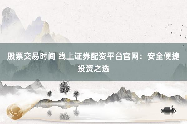 股票交易时间 线上证券配资平台官网:安全便捷投资之选