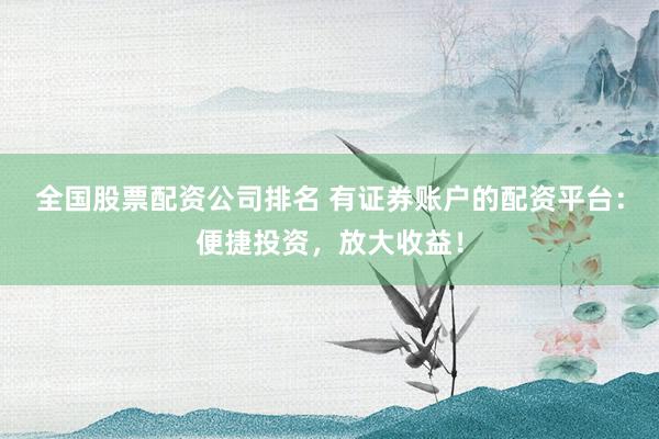 全国股票配资公司排名 有证券账户的配资平台:便捷投资,放大收益!