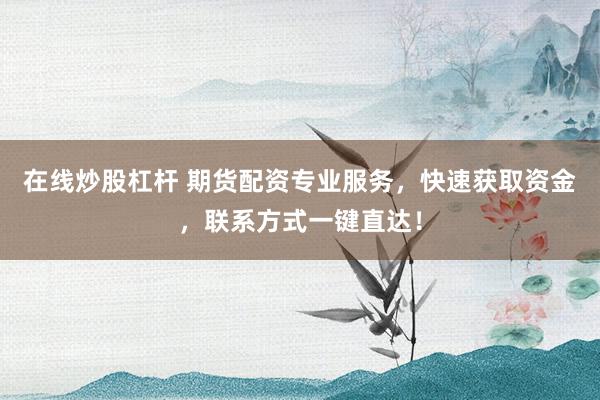 在线炒股杠杆 期货配资专业服务,快速获取资金,联系方式一键直达!
