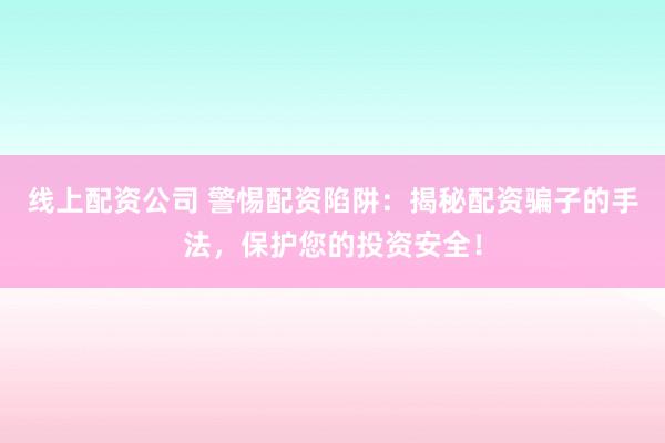 线上配资公司 警惕配资陷阱：揭秘配资骗子的手法，保护您的投资安全！