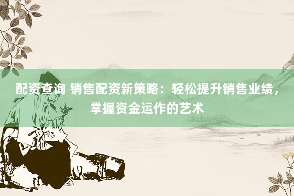 配资查询 销售配资新策略:轻松提升销售业绩,掌握资金运作的艺术