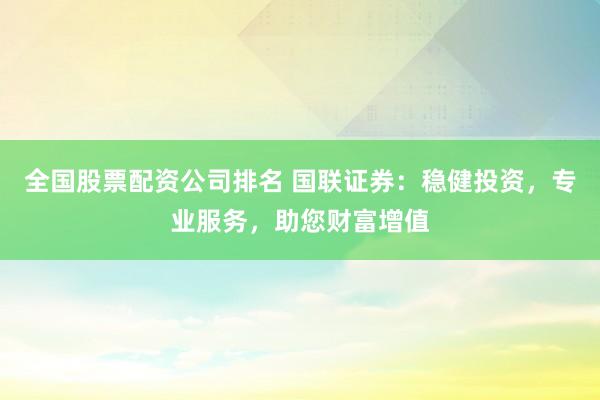 全国股票配资公司排名 国联证券:稳健投资,专业服务,助您财富增值
