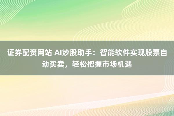 证券配资网站 AI炒股助手：智能软件实现股票自动买卖，轻松把握市场机遇