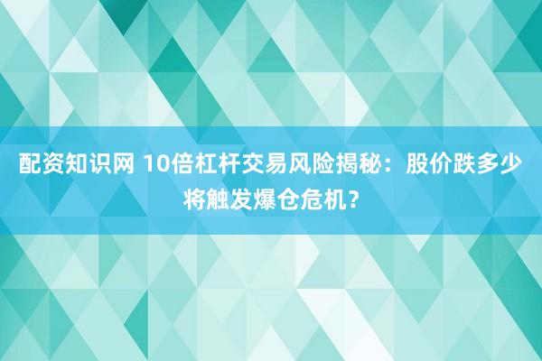 配资知识网 10倍杠杆交易风险揭秘：股价跌多少将触发爆仓危机？