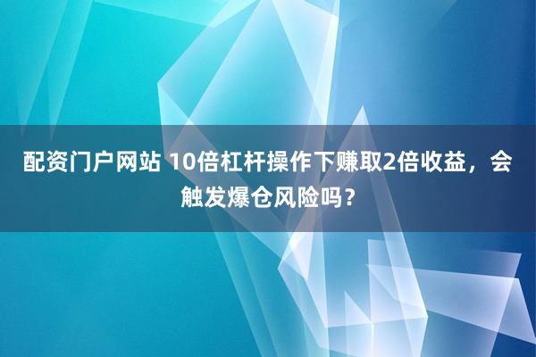 配资门户网站 10倍杠杆操作下赚取2倍收益，会触发爆仓风险吗？