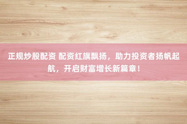 正规炒股配资 配资红旗飘扬，助力投资者扬帆起航，开启财富增长新篇章！
