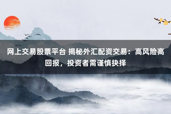 网上交易股票平台 揭秘外汇配资交易：高风险高回报，投资者需谨慎抉择