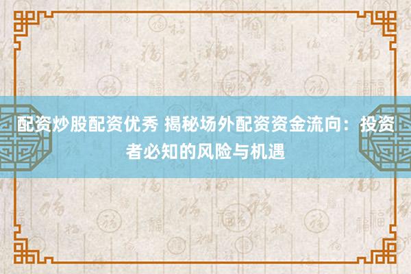 配资炒股配资优秀 揭秘场外配资资金流向：投资者必知的风险与机遇
