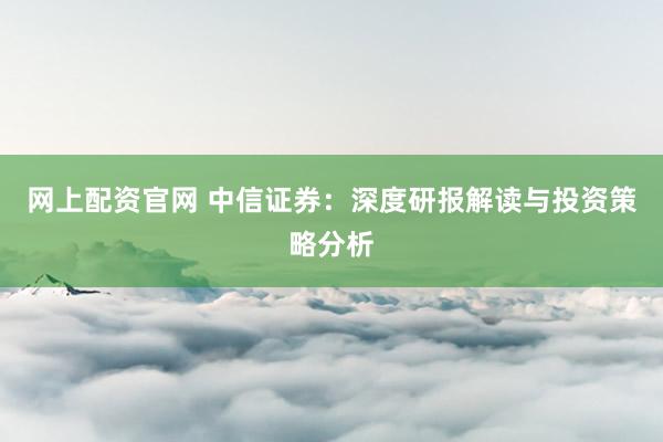 网上配资官网 中信证券：深度研报解读与投资策略分析