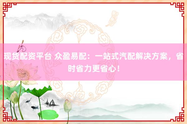 现货配资平台 众盈易配：一站式汽配解决方案，省时省力更省心！