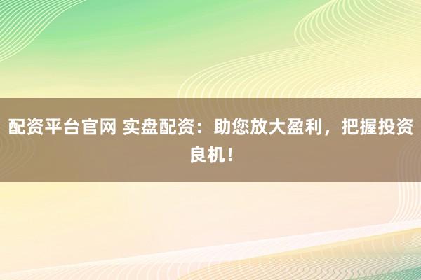 配资平台官网 实盘配资：助您放大盈利，把握投资良机！
