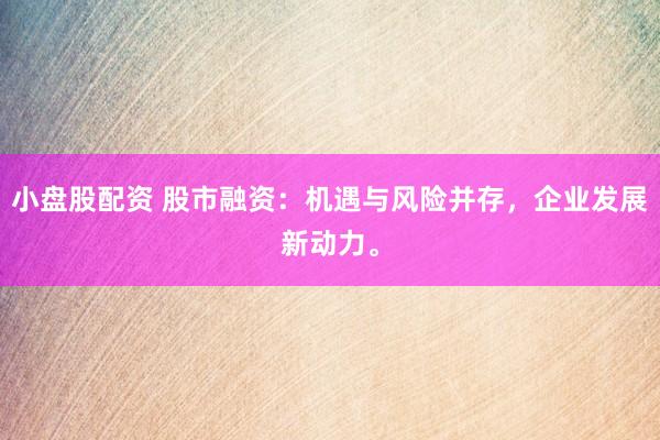 小盘股配资 股市融资:机遇与风险并存,企业发展新动力。
