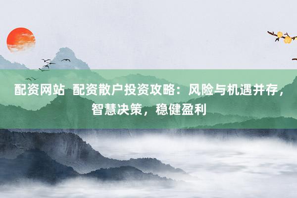 配资网站  配资散户投资攻略：风险与机遇并存，智慧决策，稳健盈利