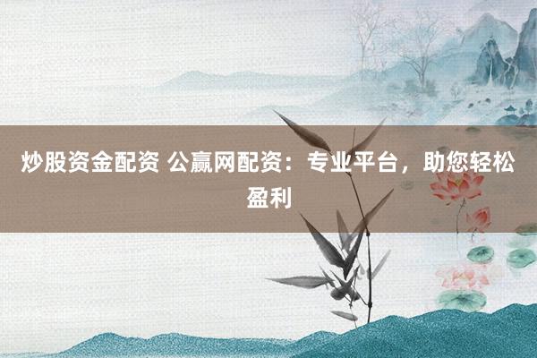 炒股资金配资 公赢网配资：专业平台，助您轻松盈利