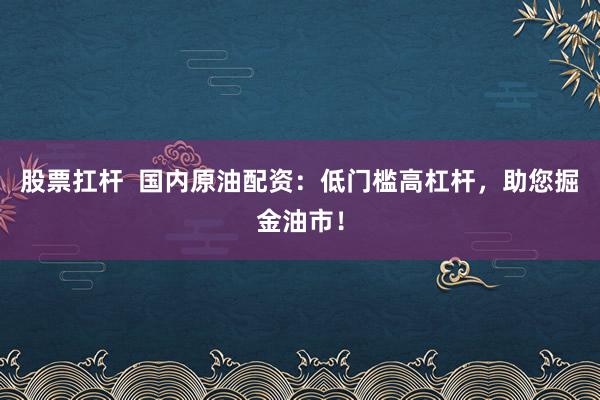股票扛杆 国内原油配资:低门槛高杠杆,助您掘金油市!