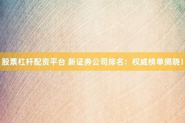 股票杠杆配资平台 新证券公司排名：权威榜单揭晓！