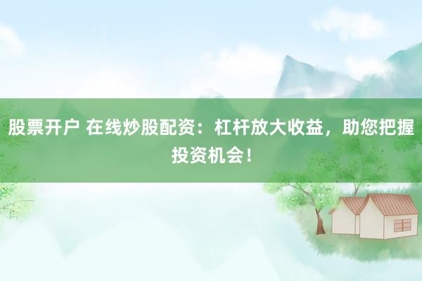 股票开户 在线炒股配资：杠杆放大收益，助您把握投资机会！