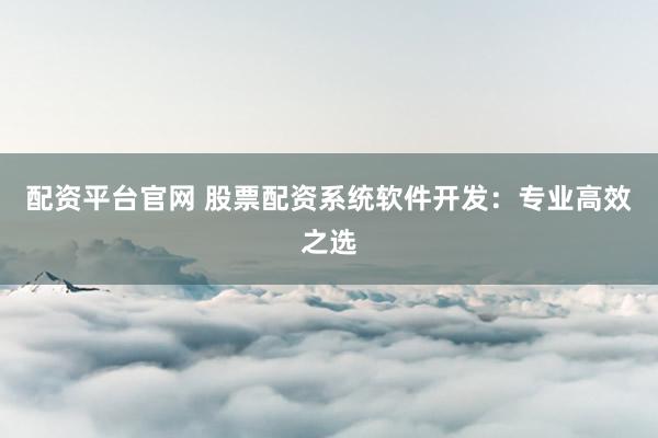 配资平台官网 股票配资系统软件开发：专业高效之选