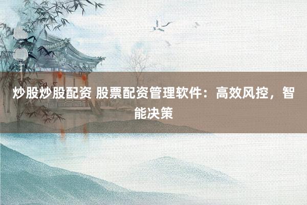 炒股炒股配资 股票配资管理软件：高效风控，智能决策