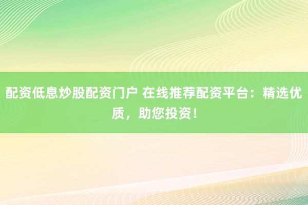 配资低息炒股配资门户 在线推荐配资平台:精选优质,助您投资!