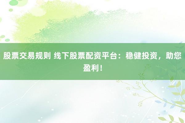 股票交易规则 线下股票配资平台：稳健投资，助您盈利！