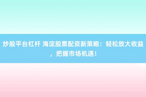 炒股平台杠杆 海淀股票配资新策略:轻松放大收益,把握市场机遇!