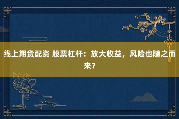 线上期货配资 股票杠杆：放大收益，风险也随之而来？