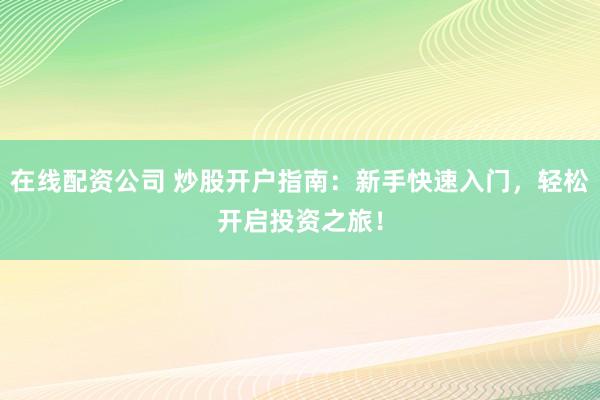 在线配资公司 炒股开户指南:新手快速入门,轻松开启投资之旅!