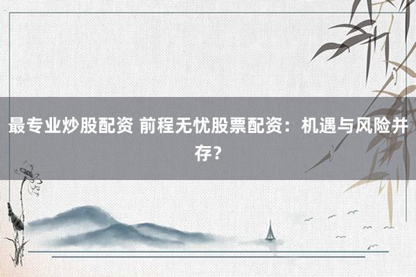 最专业炒股配资 前程无忧股票配资：机遇与风险并存？