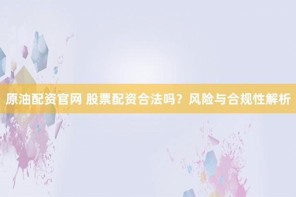 原油配资官网 股票配资合法吗?风险与合规性解析