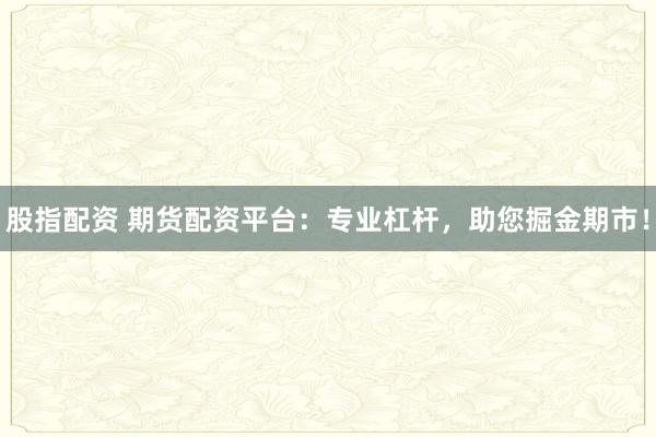 股指配资 期货配资平台：专业杠杆，助您掘金期市！