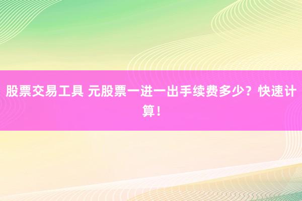 股票交易工具 元股票一进一出手续费多少？快速计算！