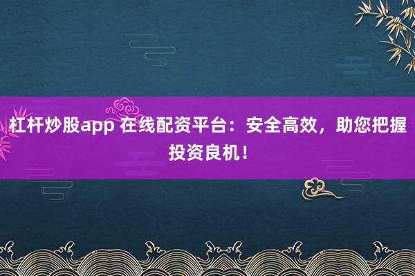 杠杆炒股app 在线配资平台：安全高效，助您把握投资良机！