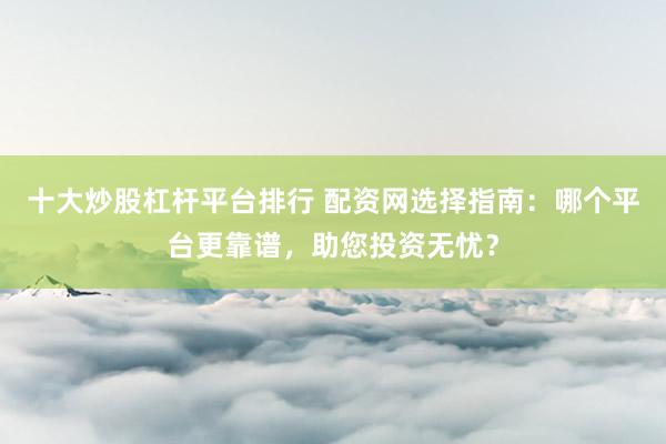 十大炒股杠杆平台排行 配资网选择指南：哪个平台更靠谱，助您投资无忧？
