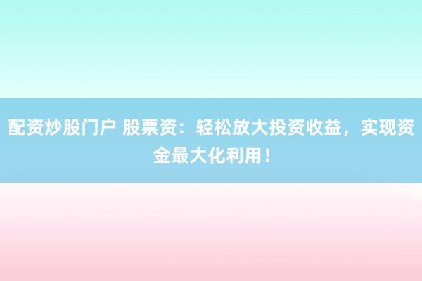 配资炒股门户 股票资：轻松放大投资收益，实现资金最大化利用！