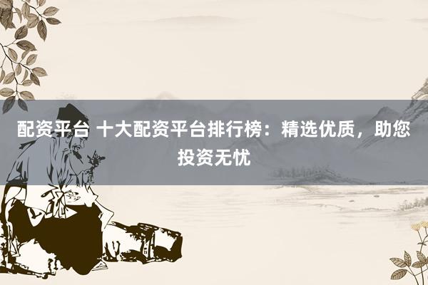 配资平台 十大配资平台排行榜：精选优质，助您投资无忧
