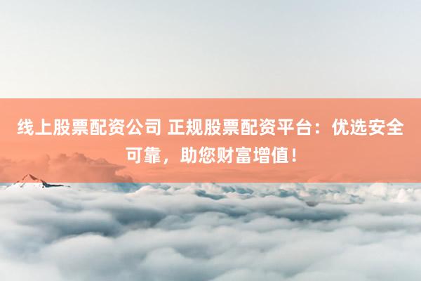 线上股票配资公司 正规股票配资平台:优选安全可靠,助您财富增值!