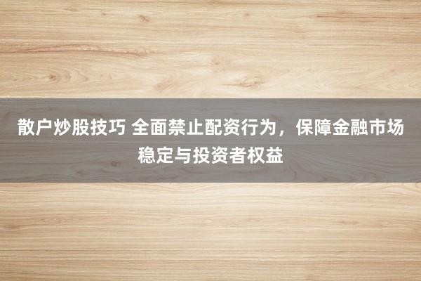 散户炒股技巧 全面禁止配资行为，保障金融市场稳定与投资者权益