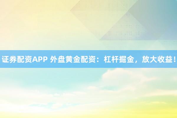 证券配资APP 外盘黄金配资:杠杆掘金,放大收益!