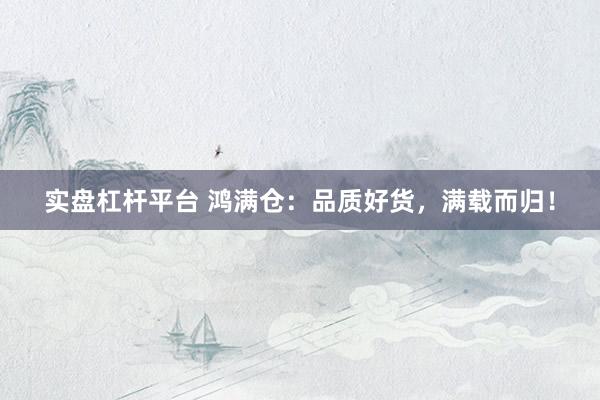 实盘杠杆平台 鸿满仓:品质好货,满载而归!