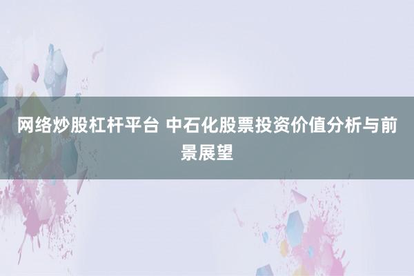 网络炒股杠杆平台 中石化股票投资价值分析与前景展望