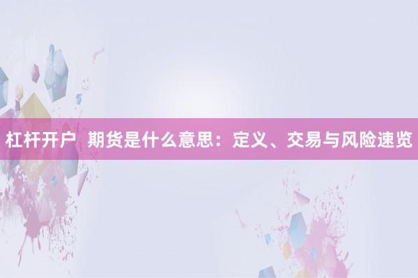 杠杆开户 期货是什么意思:定义、交易与风险速览