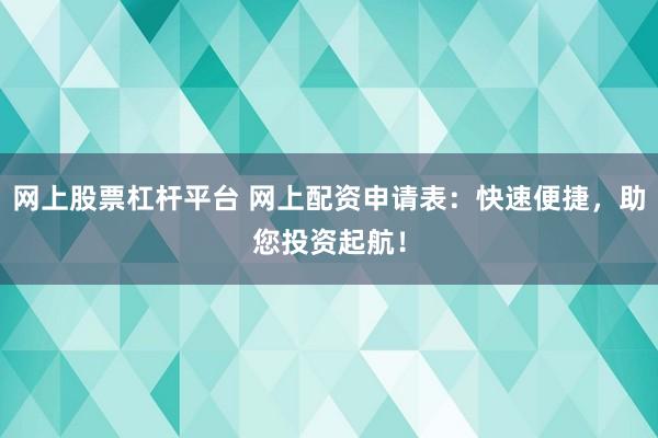 网上股票杠杆平台 网上配资申请表：快速便捷，助您投资起航！