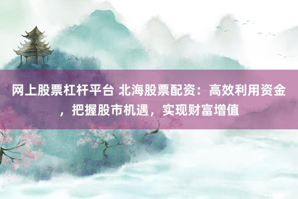 网上股票杠杆平台 北海股票配资：高效利用资金，把握股市机遇，实现财富增值