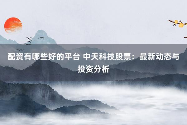 配资有哪些好的平台 中天科技股票：最新动态与投资分析