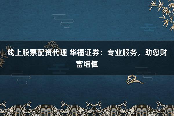 线上股票配资代理 华福证券：专业服务，助您财富增值